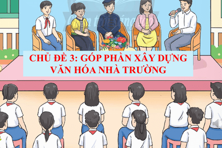 CHỦ ĐỀ 3:  GÓP PHẦN XÂY DỰNG VĂN HÓA NHÀ TRƯỜNG (NHIỆM VỤ 6, 7, 8, 9)