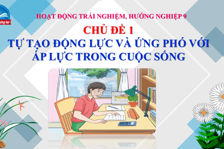 CHỦ ĐỀ 1: TỰ TẠO ĐỘNG LỰC VÀ ỨNG PHÓ VỚI ÁP LỰC TRONG CUỘC SỐNG (NHIỆM VỤ 5, 6)