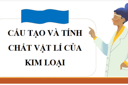 CẤU TẠO VÀ TÍNH CHẤT VẬT LÍ CỦA KIM LOẠI