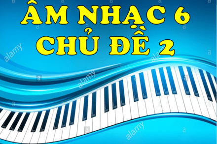 ÂM NHẠC 6 CHỦ ĐỀ 2 (4 TIẾT)