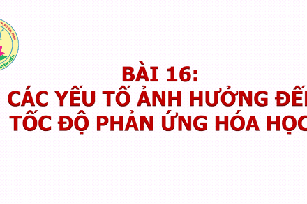 Bài 16: CÁC YẾU TỐ ẢNH HƯỞNG ĐẾN TỐC ĐỘ PHẢN ỨNG - TIẾT 1 (10A12)