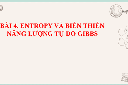 CHUYÊN ĐỀ 1. BÀI 4. ENTROPY VÀ BIẾN THIÊN NĂNG LƯỢNG TỰ DO GIBBS