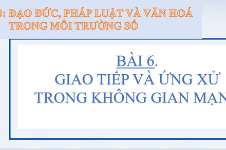 Bài 6: Giao tiếp và ứng xử trong không gian mạng