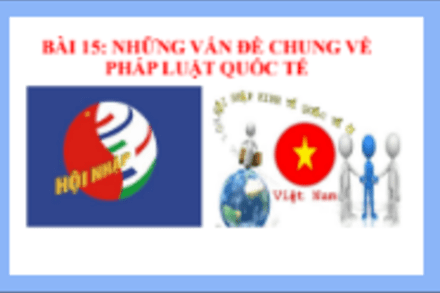 BÀI 15: NHỮNG VẤN ĐỀ CHUNG VỀ PHÁP LUẬT QUỐC TẾ