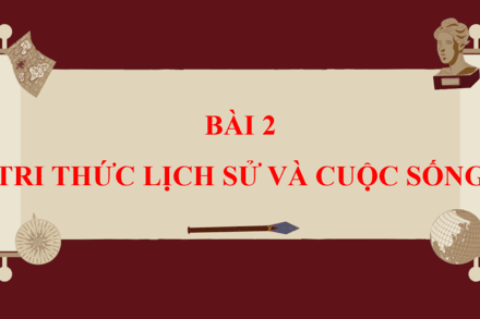 Bài 1. TRI THỨC LỊCH SỬ VÀ CUỘC SỐNG