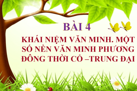 BÀI 4. KHÁI NIỆM VĂN MINH. MỘT SỐ NỀN VĂN MINH PHƯƠNG ĐÔNG CỔ - TRUNG ĐẠI